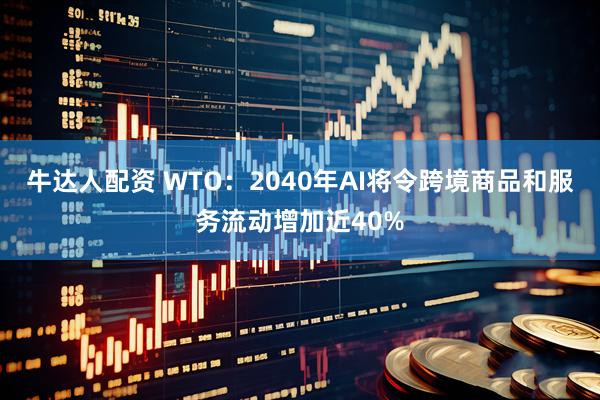 牛达人配资 WTO：2040年AI将令跨境商品和服务流动增加近40%