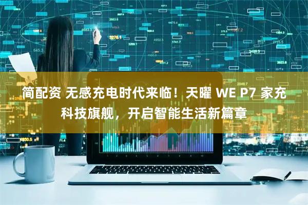 简配资 无感充电时代来临！天曜 WE P7 家充科技旗舰，开启智能生活新篇章