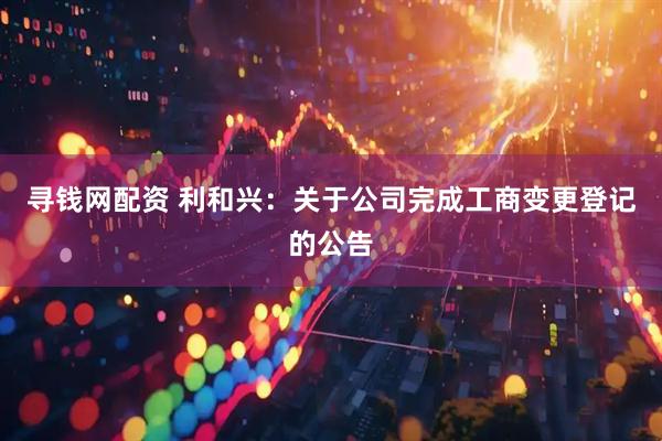 寻钱网配资 利和兴：关于公司完成工商变更登记的公告