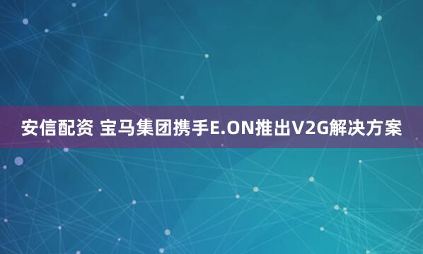 安信配资 宝马集团携手E.ON推出V2G解决方案
