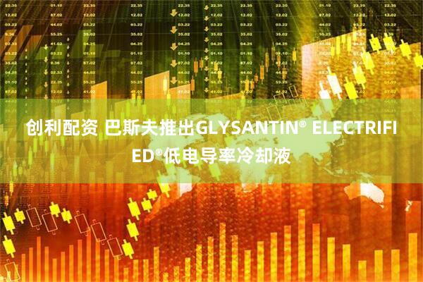 创利配资 巴斯夫推出GLYSANTIN® ELECTRIFIED®低电导率冷却液