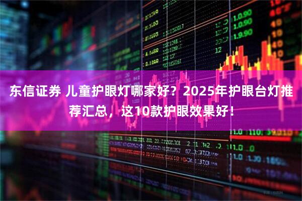 东信证券 儿童护眼灯哪家好？2025年护眼台灯推荐汇总，这10款护眼效果好！