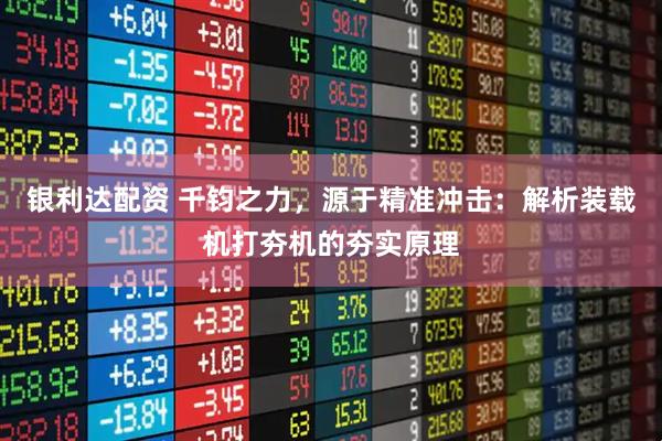 银利达配资 千钧之力，源于精准冲击：解析装载机打夯机的夯实原理