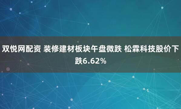 双悦网配资 装修建材板块午盘微跌 松霖科技股价下跌6.62%