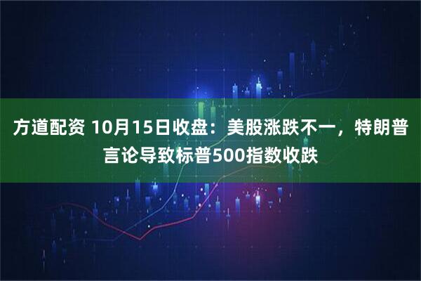 方道配资 10月15日收盘：美股涨跌不一，特朗普言论导致标普500指数收跌