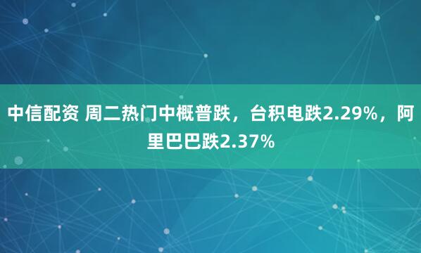 中信配资 周二热门中概普跌，台积电跌2.29%，阿里巴巴跌2.37%