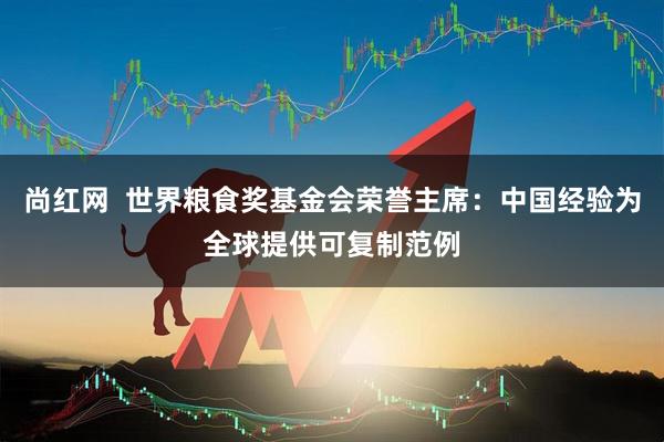 尚红网  世界粮食奖基金会荣誉主席：中国经验为全球提供可复制范例