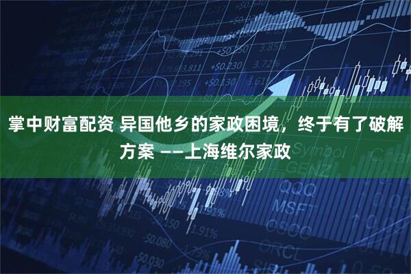 掌中财富配资 异国他乡的家政困境，终于有了破解方案 ——上海维尔家政
