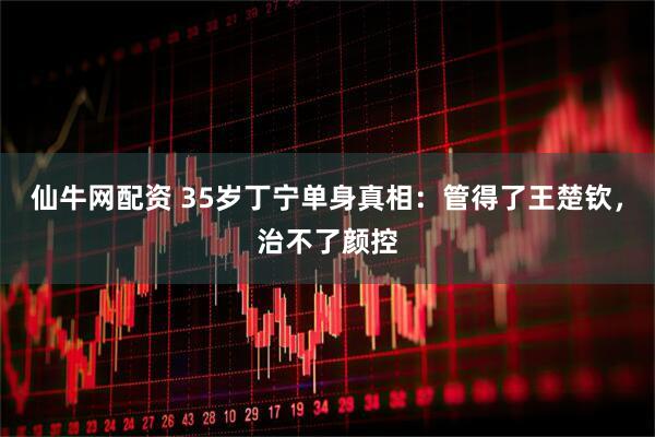仙牛网配资 35岁丁宁单身真相：管得了王楚钦，治不了颜控
