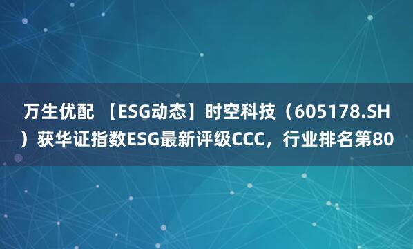 万生优配 【ESG动态】时空科技（605178.SH）获华证指数ESG最新评级CCC，行业排名第80
