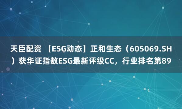 天臣配资 【ESG动态】正和生态（605069.SH）获华证指数ESG最新评级CC，行业排名第89