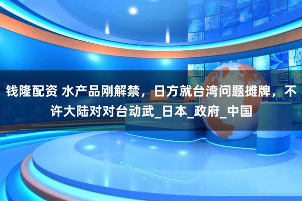 钱隆配资 水产品刚解禁，日方就台湾问题摊牌，不许大陆对对台动武_日本_政府_中国