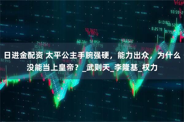 日进金配资 太平公主手腕强硬，能力出众，为什么没能当上皇帝？_武则天_李隆基_权力