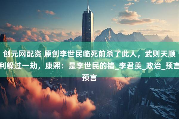 创元网配资 原创李世民临死前杀了此人，武则天顺利躲过一劫，康熙：是李世民的错_李君羡_政治_预言