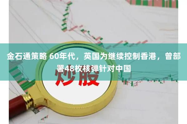 金石通策略 60年代，英国为继续控制香港，曾部署48枚核弹针对中国